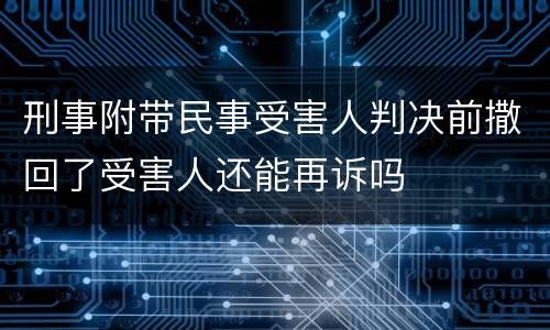 刑事附带民事受害人判决前撒回了受害人还能再诉吗