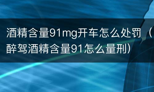 酒精含量91mg开车怎么处罚（醉驾酒精含量91怎么量刑）