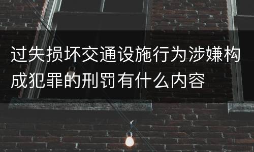 过失损坏交通设施行为涉嫌构成犯罪的刑罚有什么内容