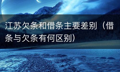 江苏欠条和借条主要差别（借条与欠条有何区别）