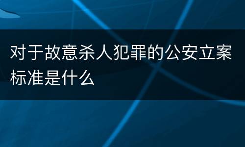 对于故意杀人犯罪的公安立案标准是什么