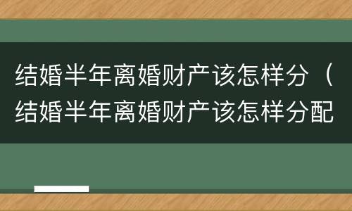 结婚半年离婚财产该怎样分（结婚半年离婚财产该怎样分配）