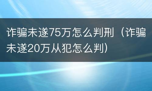 诈骗未遂75万怎么判刑（诈骗未遂20万从犯怎么判）