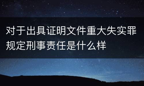 对于出具证明文件重大失实罪规定刑事责任是什么样