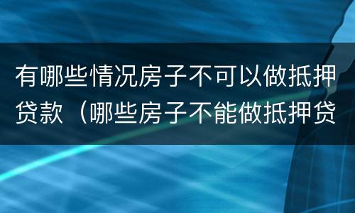 有哪些情况房子不可以做抵押贷款(哪些房子不能做抵押贷款)