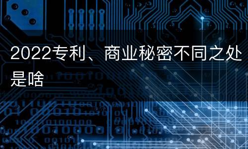 2022专利、商业秘密不同之处是啥