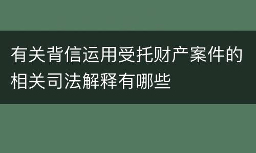 有关背信运用受托财产案件的相关司法解释有哪些