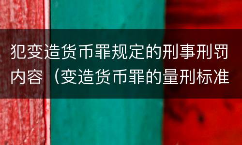 犯变造货币罪规定的刑事刑罚内容（变造货币罪的量刑标准）