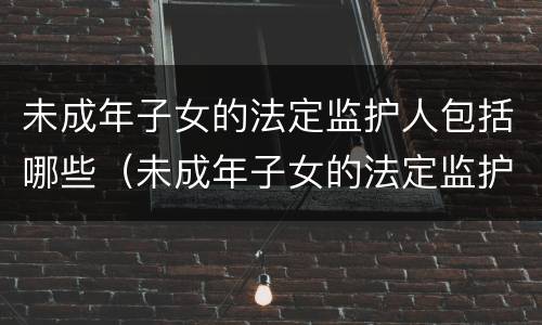 未成年子女的法定监护人包括哪些（未成年子女的法定监护人包括哪些人员）