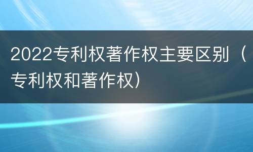 2022专利权著作权主要区别（专利权和著作权）