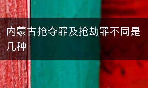 内蒙古抢夺罪及抢劫罪不同是几种
