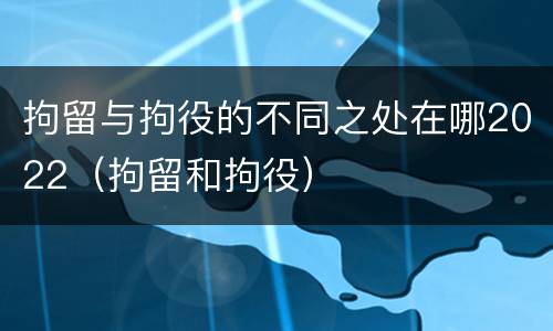 拘留与拘役的不同之处在哪2022（拘留和拘役）