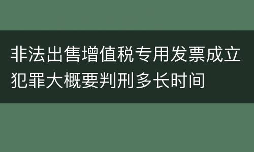 非法出售增值税专用发票成立犯罪大概要判刑多长时间