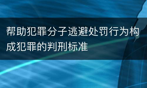 帮助犯罪分子逃避处罚行为构成犯罪的判刑标准