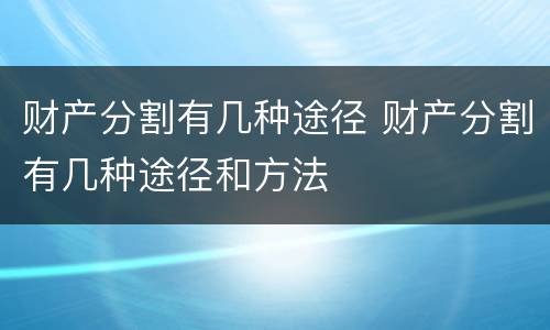 财产分割有几种途径 财产分割有几种途径和方法