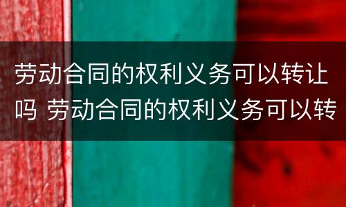 劳动合同的权利义务可以转让吗 劳动合同的权利义务可以转让吗为什么