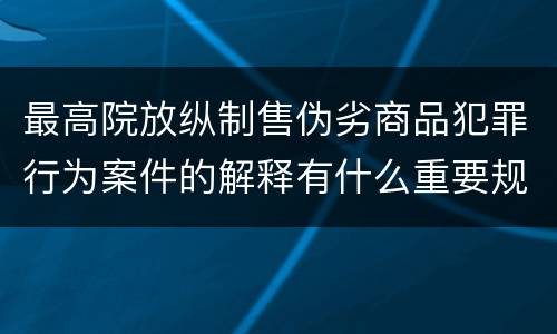 最高院放纵制售伪劣商品犯罪行为案件的解释有什么重要规定