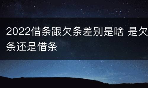 2022借条跟欠条差别是啥 是欠条还是借条