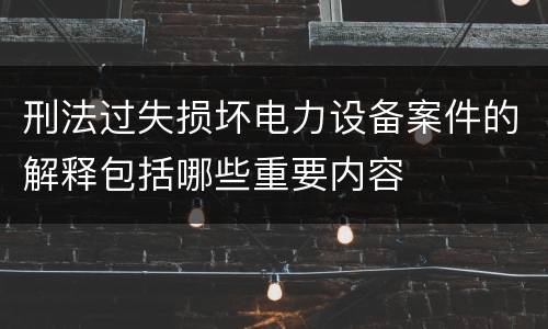刑法过失损坏电力设备案件的解释包括哪些重要内容