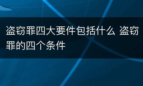 盗窃罪四大要件包括什么 盗窃罪的四个条件