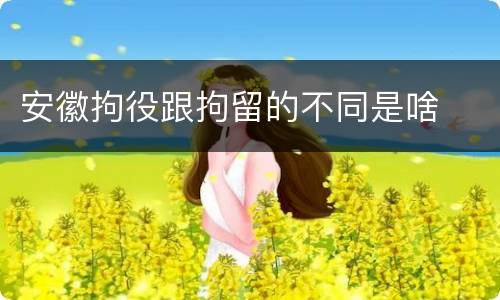 安徽拘役跟拘留的不同是啥