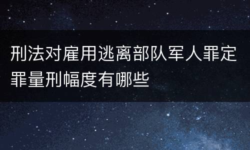 刑法对雇用逃离部队军人罪定罪量刑幅度有哪些