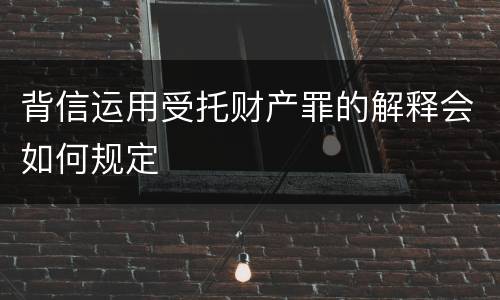 背信运用受托财产罪的解释会如何规定