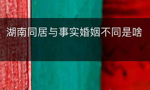 湖南同居与事实婚姻不同是啥