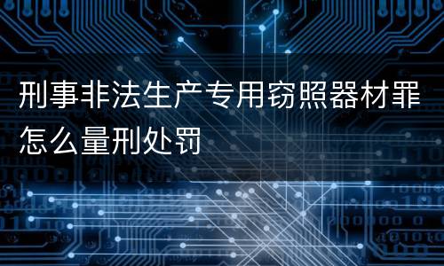 刑事非法生产专用窃照器材罪怎么量刑处罚