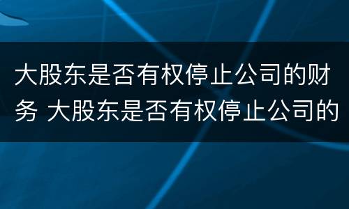 大股东是否有权停止公司的财务 大股东是否有权停止公司的财务工作
