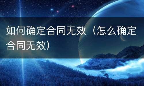 如何确定合同无效（怎么确定合同无效）