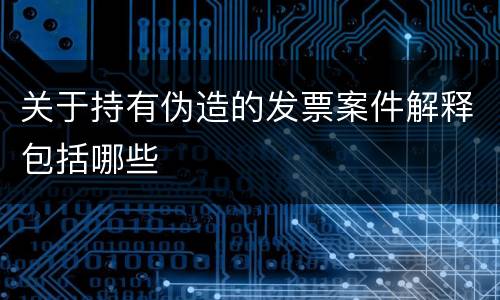 关于持有伪造的发票案件解释包括哪些