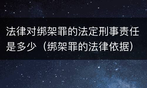 法律对绑架罪的法定刑事责任是多少（绑架罪的法律依据）