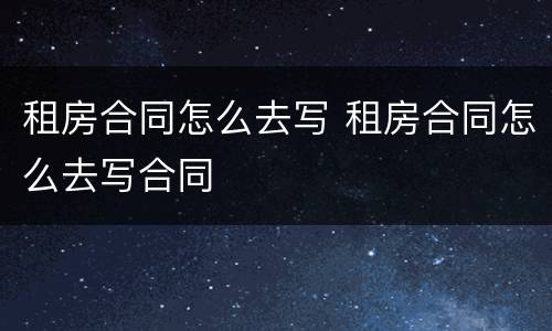 租房合同怎么去写 租房合同怎么去写合同
