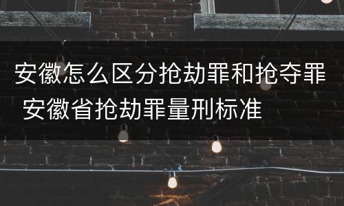 安徽怎么区分抢劫罪和抢夺罪 安徽省抢劫罪量刑标准
