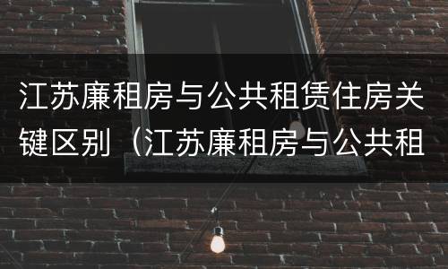 江苏廉租房与公共租赁住房关键区别（江苏廉租房与公共租赁住房关键区别在于）