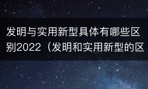 发明与实用新型具体有哪些区别2022（发明和实用新型的区别举例）