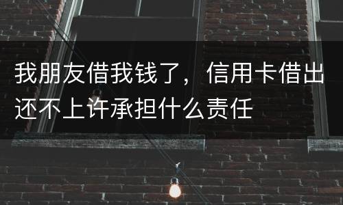 我朋友借我钱了，信用卡借出还不上许承担什么责任