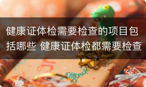 健康证体检需要检查的项目包括哪些 健康证体检都需要检查什么