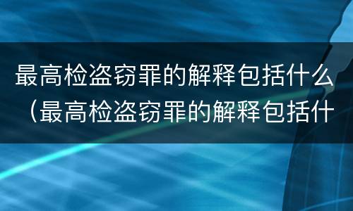 最高检盗窃罪的解释包括什么（最高检盗窃罪的解释包括什么内容）