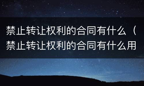 禁止转让权利的合同有什么（禁止转让权利的合同有什么用）