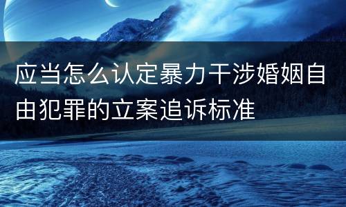 应当怎么认定暴力干涉婚姻自由犯罪的立案追诉标准
