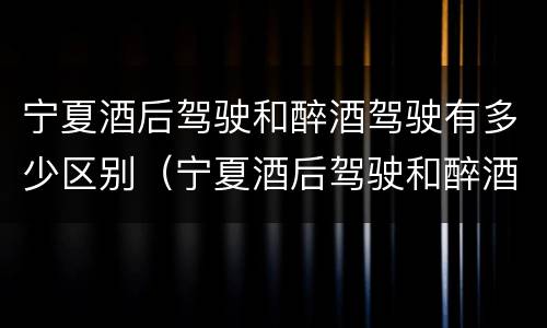 宁夏酒后驾驶和醉酒驾驶有多少区别（宁夏酒后驾驶和醉酒驾驶有多少区别呢）