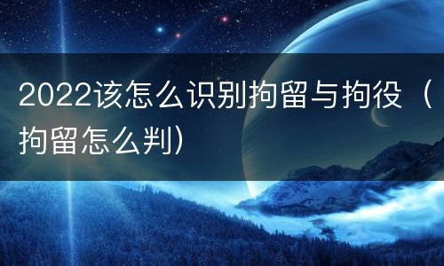 2022该怎么识别拘留与拘役（拘留怎么判）