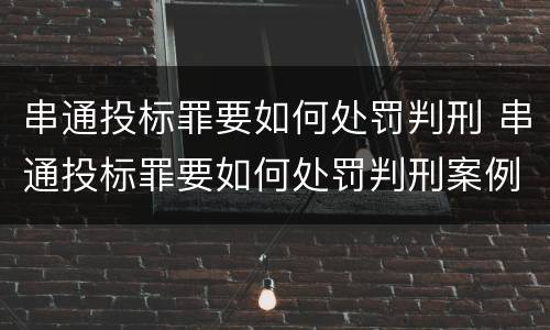 串通投标罪要如何处罚判刑 串通投标罪要如何处罚判刑案例