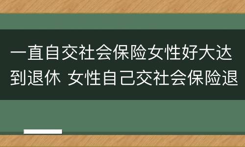 一直自交社会保险女性好大达到退休 女性自己交社会保险退休年龄