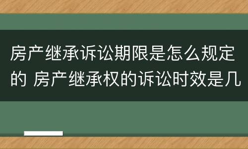 房产继承诉讼期限是怎么规定的 房产继承权的诉讼时效是几年