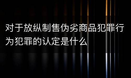 对于放纵制售伪劣商品犯罪行为犯罪的认定是什么