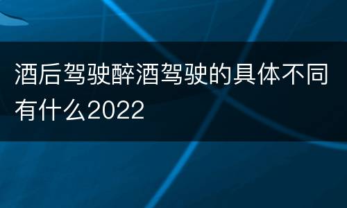 酒后驾驶醉酒驾驶的具体不同有什么2022