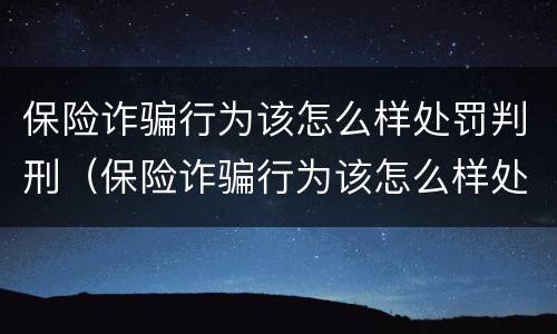 保险诈骗行为该怎么样处罚判刑（保险诈骗行为该怎么样处罚判刑多少年）